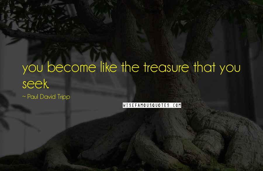 Paul David Tripp Quotes: you become like the treasure that you seek.