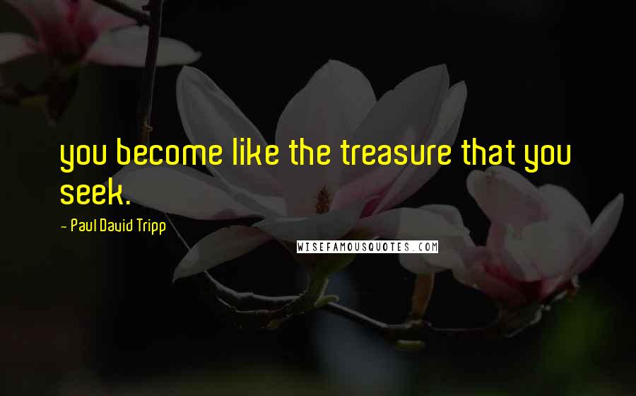 Paul David Tripp Quotes: you become like the treasure that you seek.