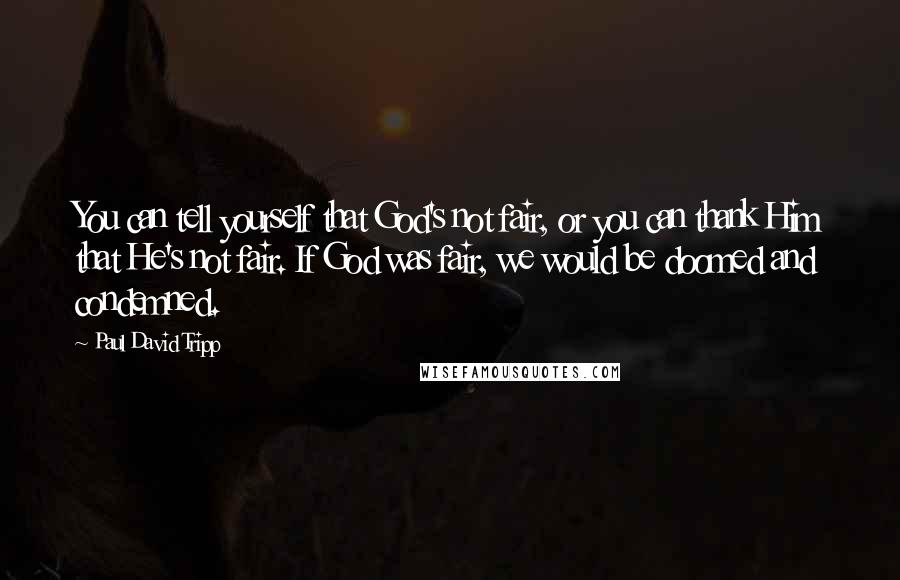 Paul David Tripp Quotes: You can tell yourself that God's not fair, or you can thank Him that He's not fair. If God was fair, we would be doomed and condemned.