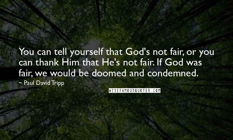 Paul David Tripp Quotes: You can tell yourself that God's not fair, or you can thank Him that He's not fair. If God was fair, we would be doomed and condemned.