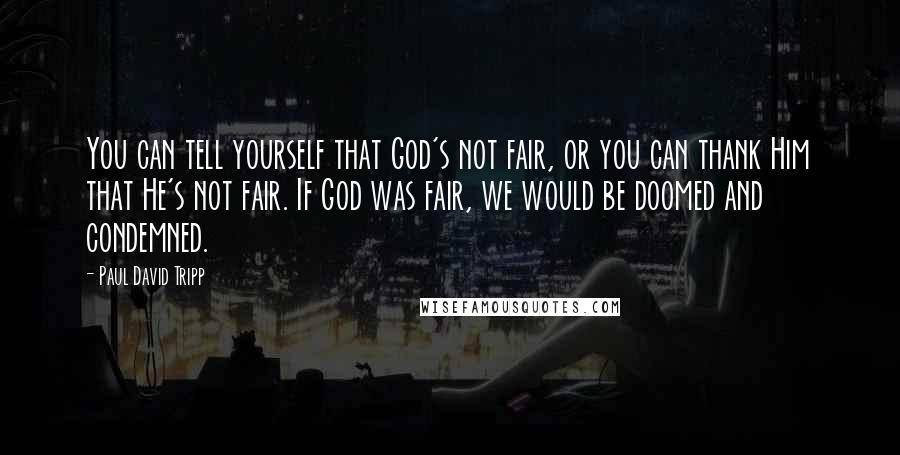 Paul David Tripp Quotes: You can tell yourself that God's not fair, or you can thank Him that He's not fair. If God was fair, we would be doomed and condemned.