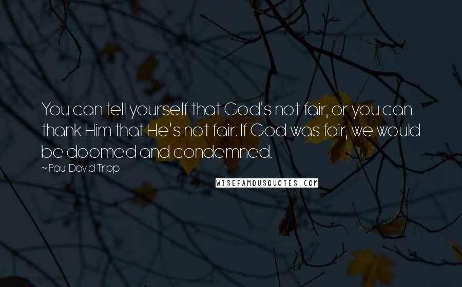 Paul David Tripp Quotes: You can tell yourself that God's not fair, or you can thank Him that He's not fair. If God was fair, we would be doomed and condemned.