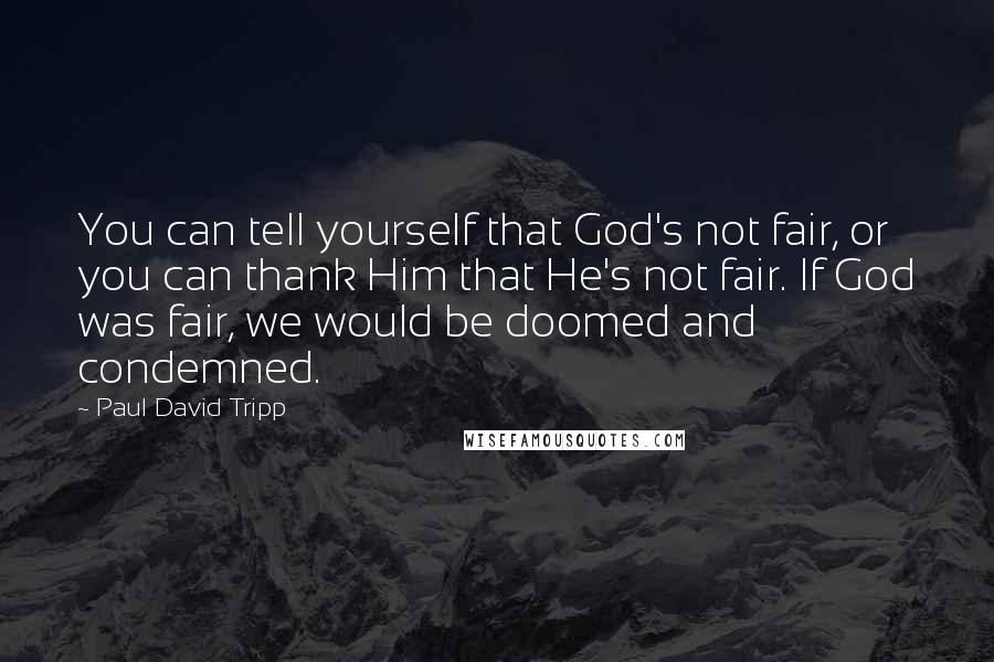 Paul David Tripp Quotes: You can tell yourself that God's not fair, or you can thank Him that He's not fair. If God was fair, we would be doomed and condemned.