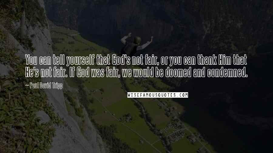 Paul David Tripp Quotes: You can tell yourself that God's not fair, or you can thank Him that He's not fair. If God was fair, we would be doomed and condemned.