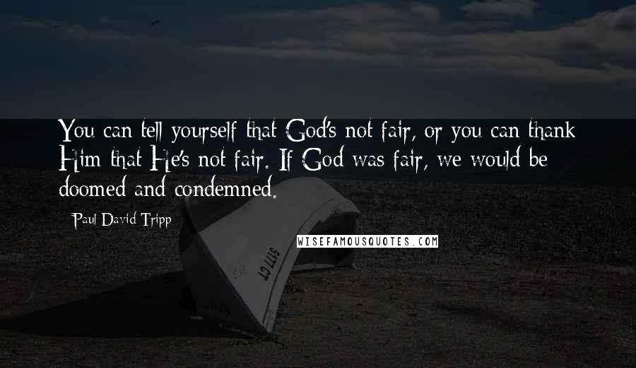 Paul David Tripp Quotes: You can tell yourself that God's not fair, or you can thank Him that He's not fair. If God was fair, we would be doomed and condemned.