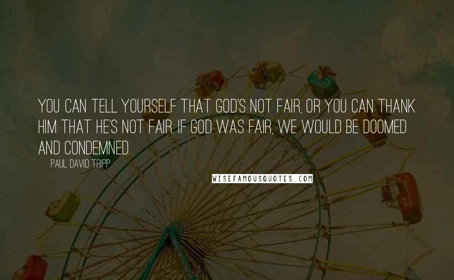 Paul David Tripp Quotes: You can tell yourself that God's not fair, or you can thank Him that He's not fair. If God was fair, we would be doomed and condemned.