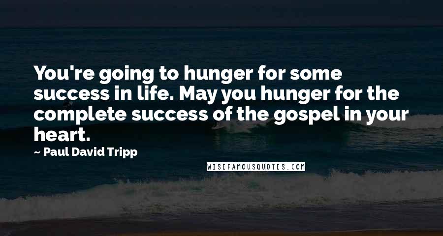 Paul David Tripp Quotes: You're going to hunger for some success in life. May you hunger for the complete success of the gospel in your heart.