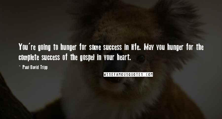 Paul David Tripp Quotes: You're going to hunger for some success in life. May you hunger for the complete success of the gospel in your heart.