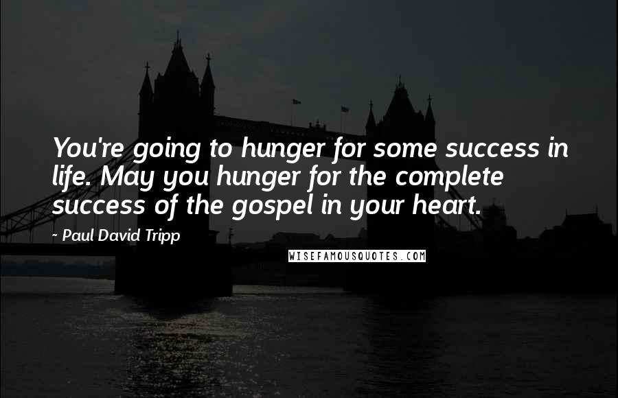 Paul David Tripp Quotes: You're going to hunger for some success in life. May you hunger for the complete success of the gospel in your heart.