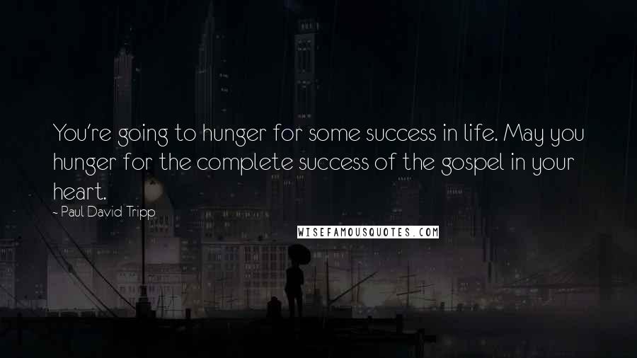 Paul David Tripp Quotes: You're going to hunger for some success in life. May you hunger for the complete success of the gospel in your heart.