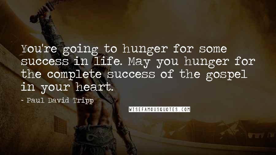 Paul David Tripp Quotes: You're going to hunger for some success in life. May you hunger for the complete success of the gospel in your heart.