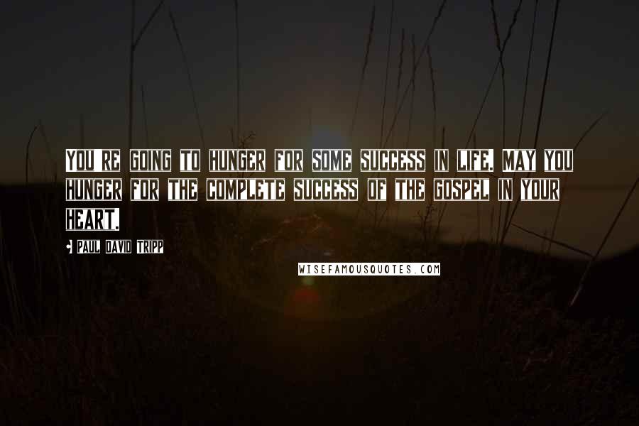 Paul David Tripp Quotes: You're going to hunger for some success in life. May you hunger for the complete success of the gospel in your heart.
