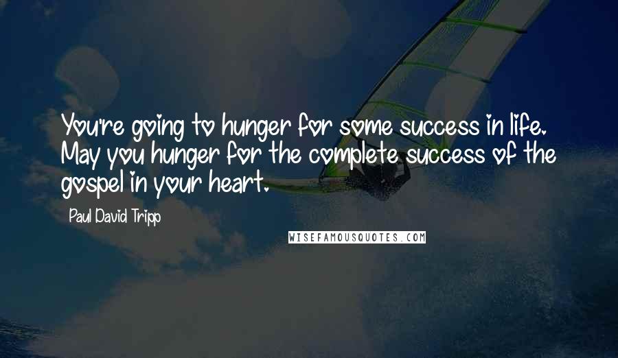 Paul David Tripp Quotes: You're going to hunger for some success in life. May you hunger for the complete success of the gospel in your heart.
