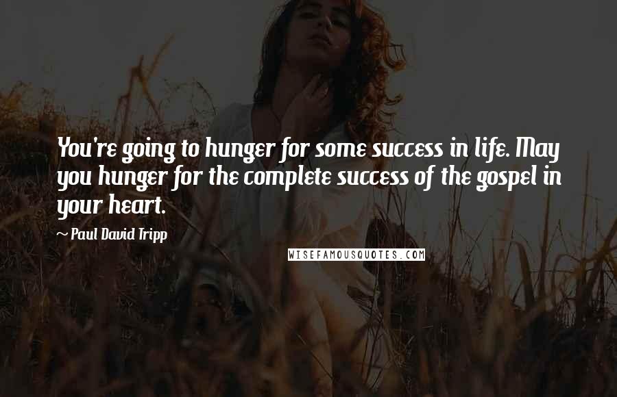 Paul David Tripp Quotes: You're going to hunger for some success in life. May you hunger for the complete success of the gospel in your heart.