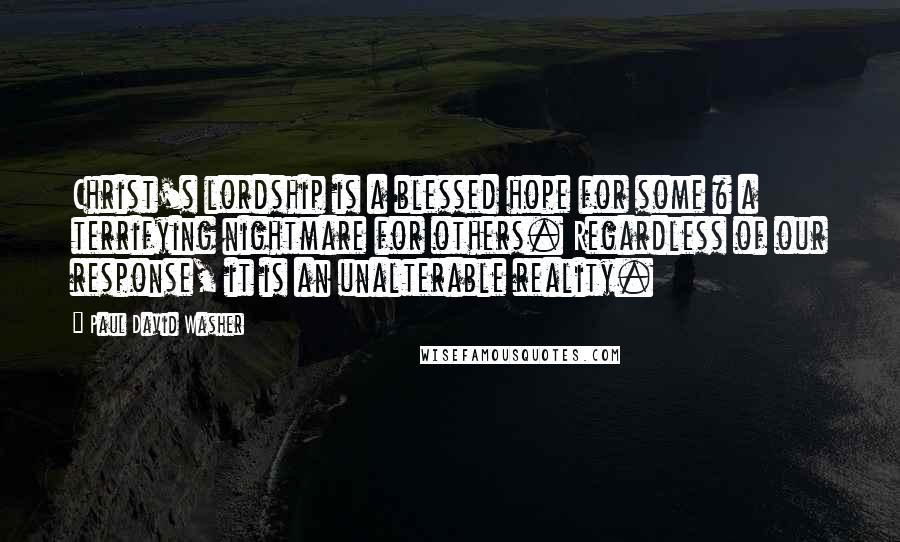 Paul David Washer Quotes: Christ's lordship is a blessed hope for some & a terrifying nightmare for others. Regardless of our response, it is an unalterable reality.