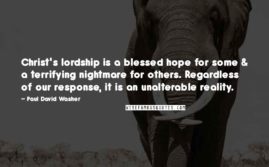 Paul David Washer Quotes: Christ's lordship is a blessed hope for some & a terrifying nightmare for others. Regardless of our response, it is an unalterable reality.