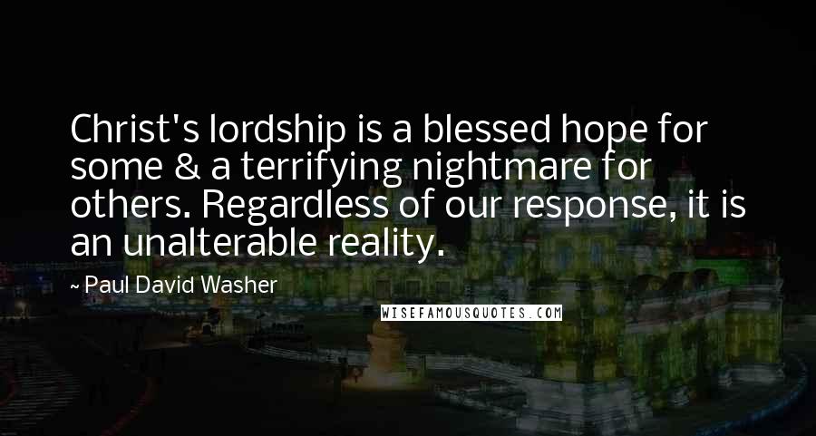 Paul David Washer Quotes: Christ's lordship is a blessed hope for some & a terrifying nightmare for others. Regardless of our response, it is an unalterable reality.