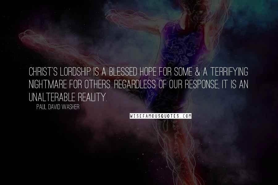 Paul David Washer Quotes: Christ's lordship is a blessed hope for some & a terrifying nightmare for others. Regardless of our response, it is an unalterable reality.