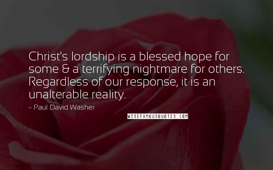 Paul David Washer Quotes: Christ's lordship is a blessed hope for some & a terrifying nightmare for others. Regardless of our response, it is an unalterable reality.