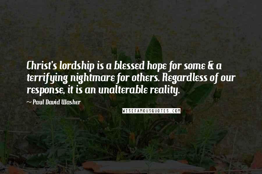 Paul David Washer Quotes: Christ's lordship is a blessed hope for some & a terrifying nightmare for others. Regardless of our response, it is an unalterable reality.