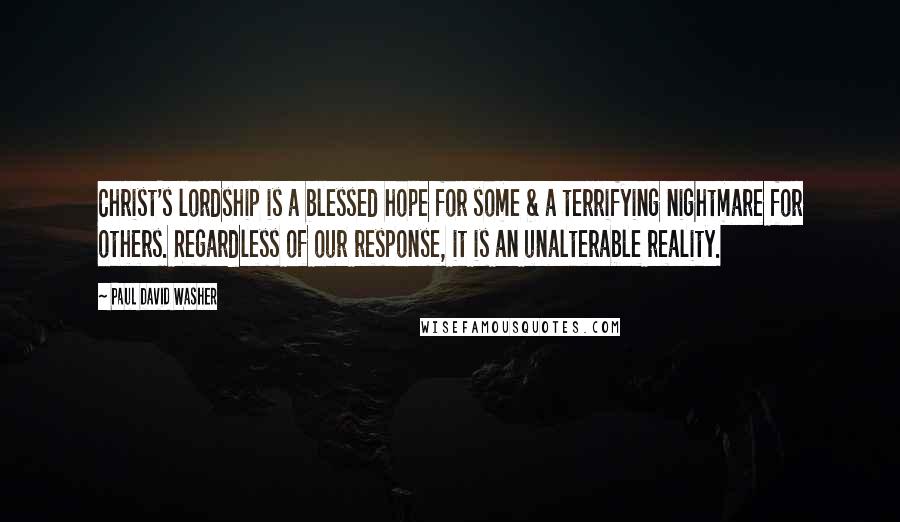 Paul David Washer Quotes: Christ's lordship is a blessed hope for some & a terrifying nightmare for others. Regardless of our response, it is an unalterable reality.