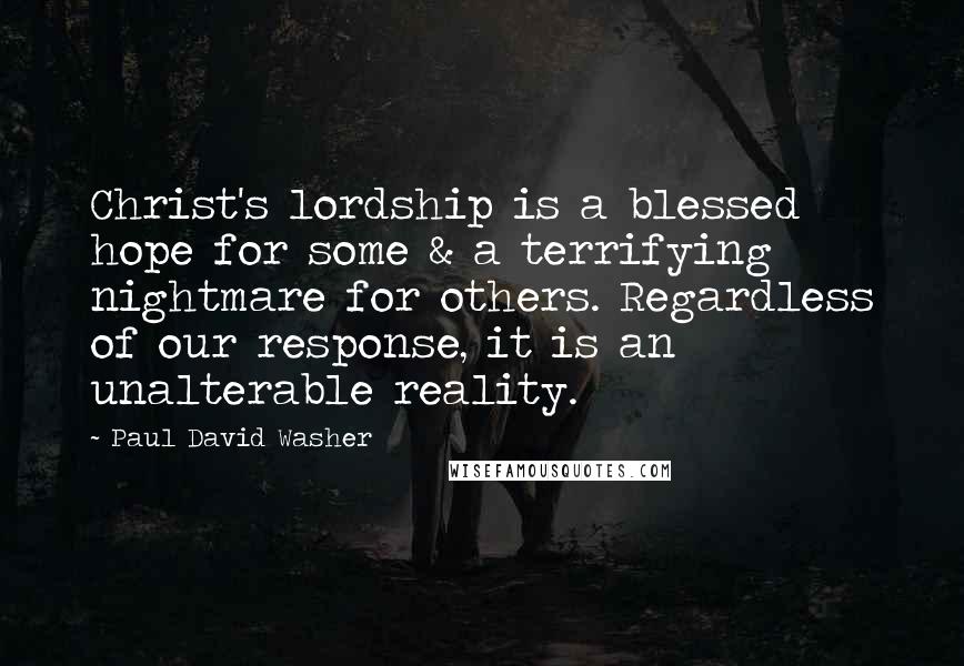 Paul David Washer Quotes: Christ's lordship is a blessed hope for some & a terrifying nightmare for others. Regardless of our response, it is an unalterable reality.