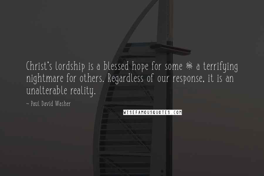 Paul David Washer Quotes: Christ's lordship is a blessed hope for some & a terrifying nightmare for others. Regardless of our response, it is an unalterable reality.