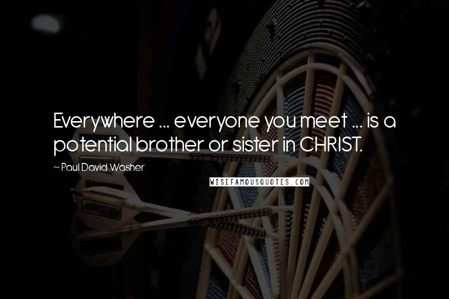 Paul David Washer Quotes: Everywhere ... everyone you meet ... is a potential brother or sister in CHRIST.