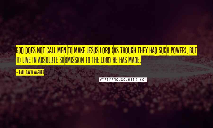 Paul David Washer Quotes: God does not call men to make Jesus Lord (as though they had such power), but to live in absolute submission to the Lord He has made.