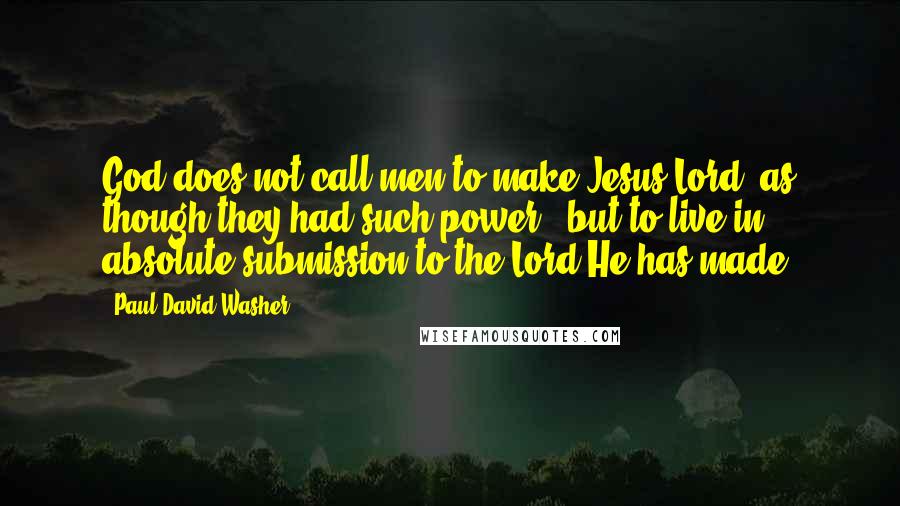 Paul David Washer Quotes: God does not call men to make Jesus Lord (as though they had such power), but to live in absolute submission to the Lord He has made.