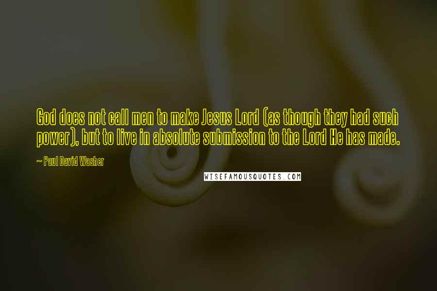 Paul David Washer Quotes: God does not call men to make Jesus Lord (as though they had such power), but to live in absolute submission to the Lord He has made.