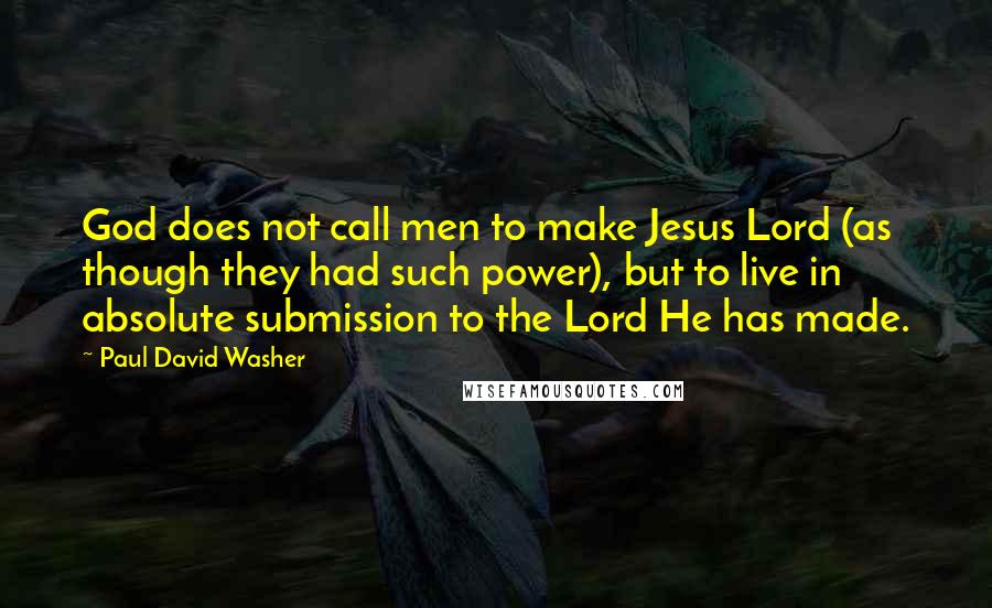 Paul David Washer Quotes: God does not call men to make Jesus Lord (as though they had such power), but to live in absolute submission to the Lord He has made.
