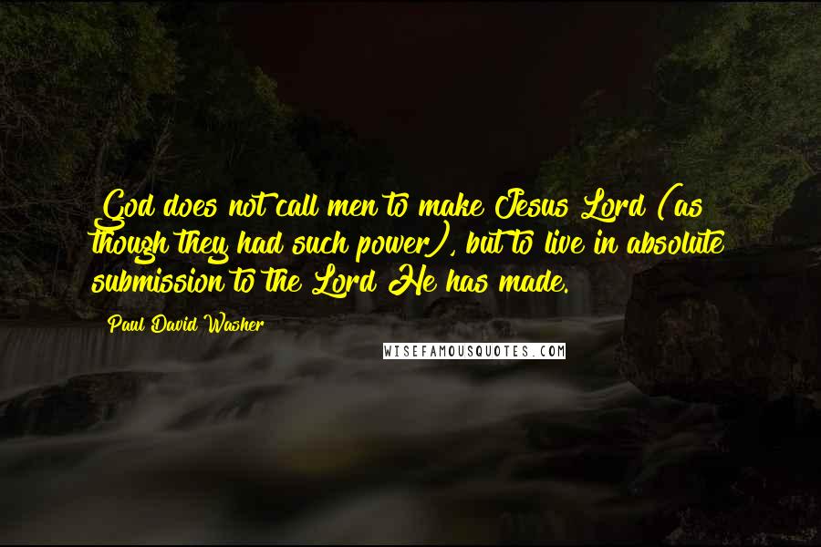 Paul David Washer Quotes: God does not call men to make Jesus Lord (as though they had such power), but to live in absolute submission to the Lord He has made.