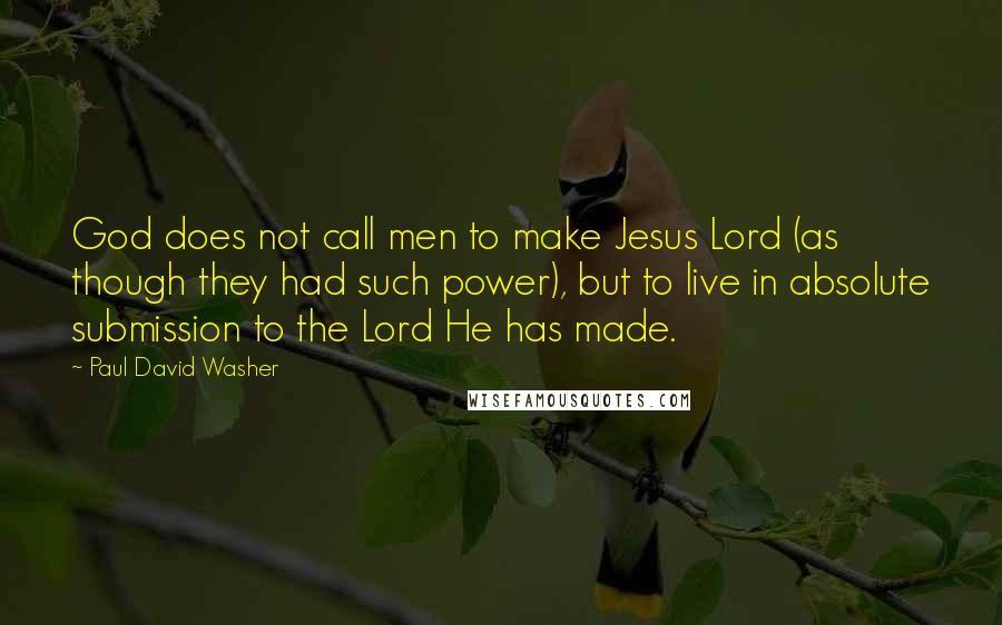 Paul David Washer Quotes: God does not call men to make Jesus Lord (as though they had such power), but to live in absolute submission to the Lord He has made.