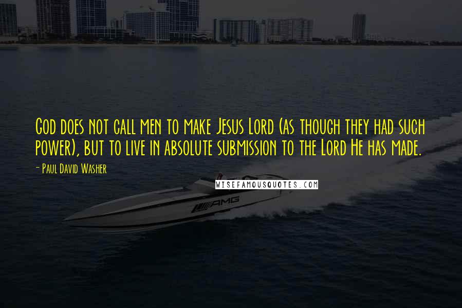 Paul David Washer Quotes: God does not call men to make Jesus Lord (as though they had such power), but to live in absolute submission to the Lord He has made.