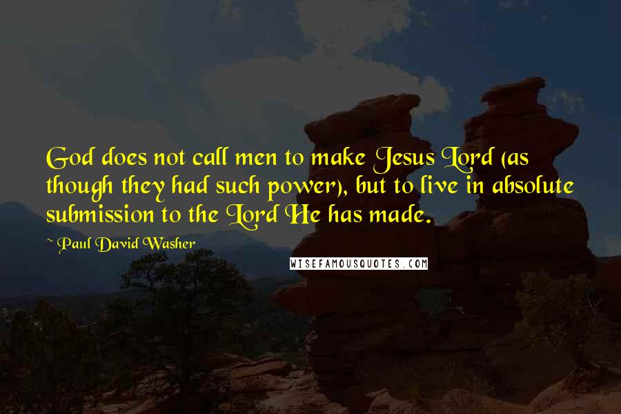 Paul David Washer Quotes: God does not call men to make Jesus Lord (as though they had such power), but to live in absolute submission to the Lord He has made.