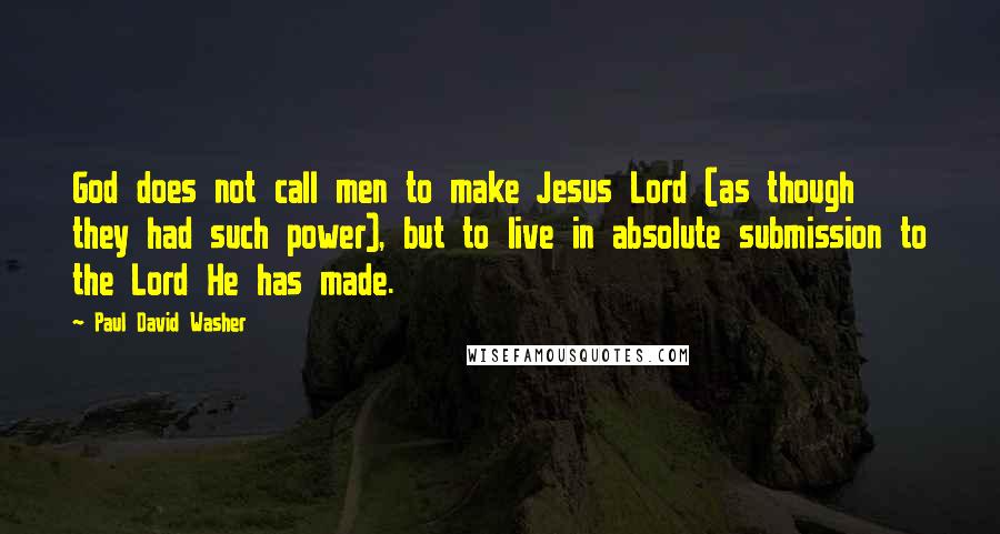 Paul David Washer Quotes: God does not call men to make Jesus Lord (as though they had such power), but to live in absolute submission to the Lord He has made.