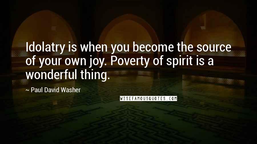 Paul David Washer Quotes: Idolatry is when you become the source of your own joy. Poverty of spirit is a wonderful thing.