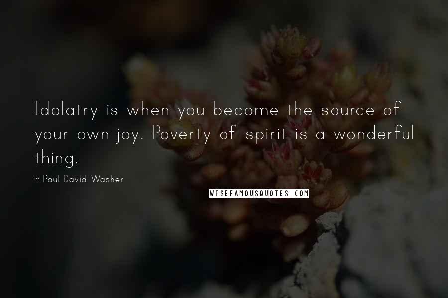 Paul David Washer Quotes: Idolatry is when you become the source of your own joy. Poverty of spirit is a wonderful thing.