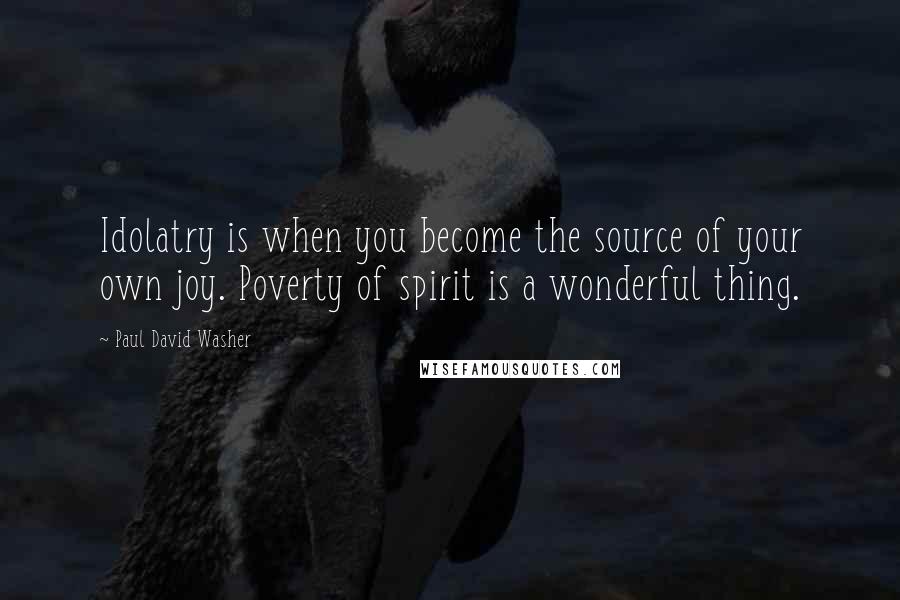 Paul David Washer Quotes: Idolatry is when you become the source of your own joy. Poverty of spirit is a wonderful thing.