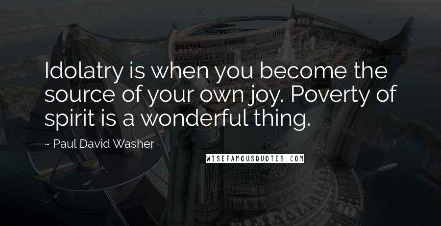 Paul David Washer Quotes: Idolatry is when you become the source of your own joy. Poverty of spirit is a wonderful thing.