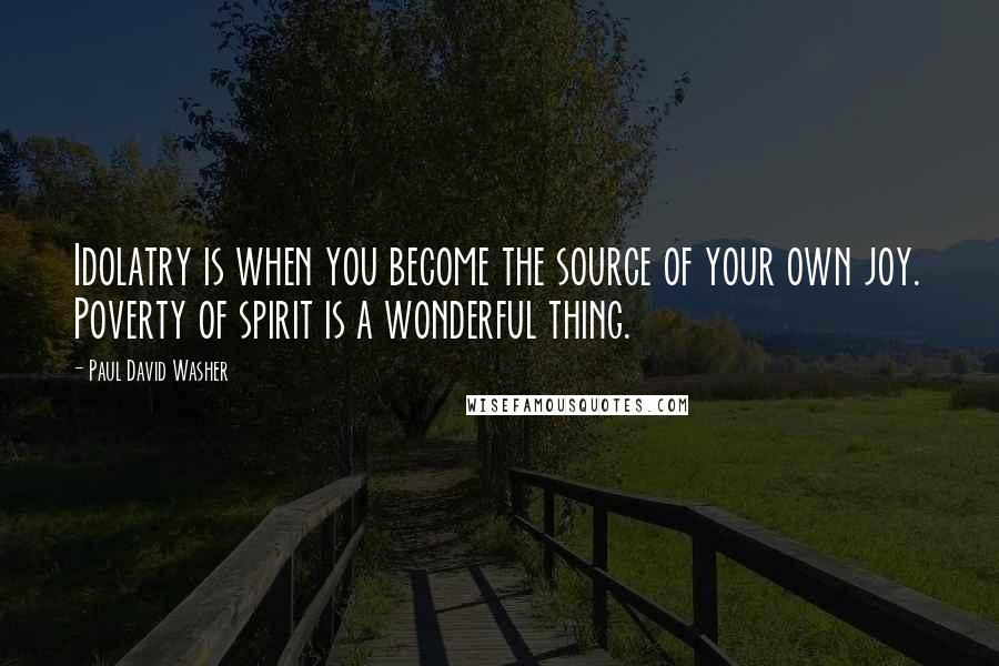 Paul David Washer Quotes: Idolatry is when you become the source of your own joy. Poverty of spirit is a wonderful thing.
