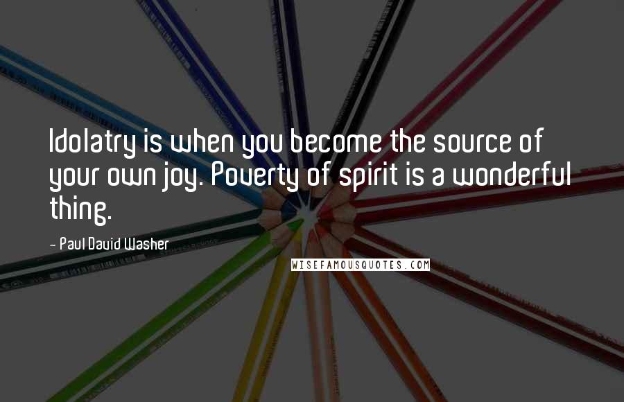 Paul David Washer Quotes: Idolatry is when you become the source of your own joy. Poverty of spirit is a wonderful thing.