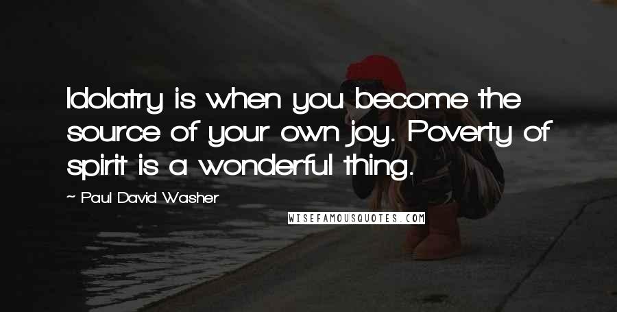 Paul David Washer Quotes: Idolatry is when you become the source of your own joy. Poverty of spirit is a wonderful thing.