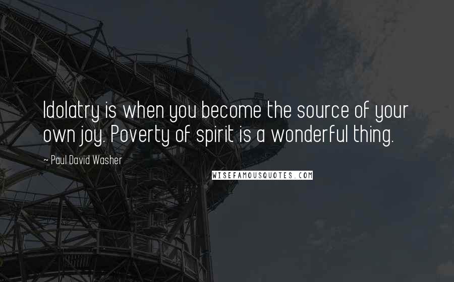 Paul David Washer Quotes: Idolatry is when you become the source of your own joy. Poverty of spirit is a wonderful thing.