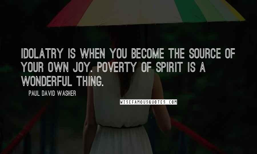 Paul David Washer Quotes: Idolatry is when you become the source of your own joy. Poverty of spirit is a wonderful thing.