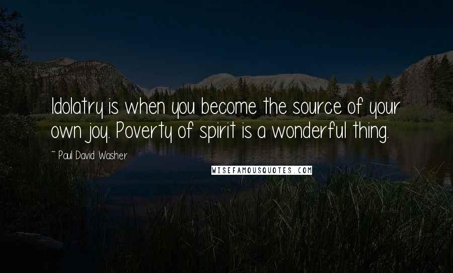 Paul David Washer Quotes: Idolatry is when you become the source of your own joy. Poverty of spirit is a wonderful thing.