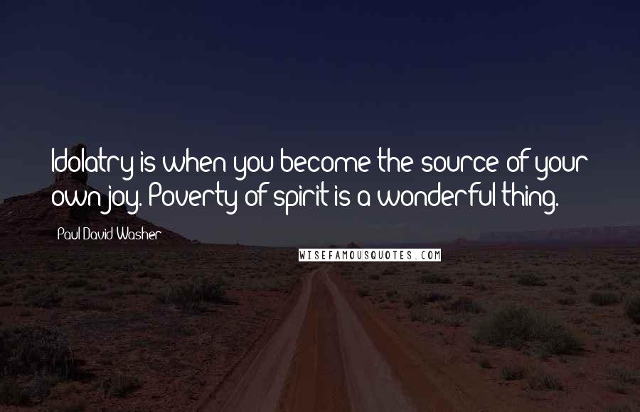Paul David Washer Quotes: Idolatry is when you become the source of your own joy. Poverty of spirit is a wonderful thing.