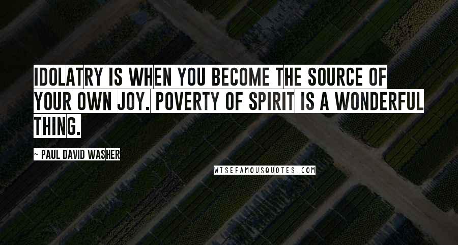 Paul David Washer Quotes: Idolatry is when you become the source of your own joy. Poverty of spirit is a wonderful thing.