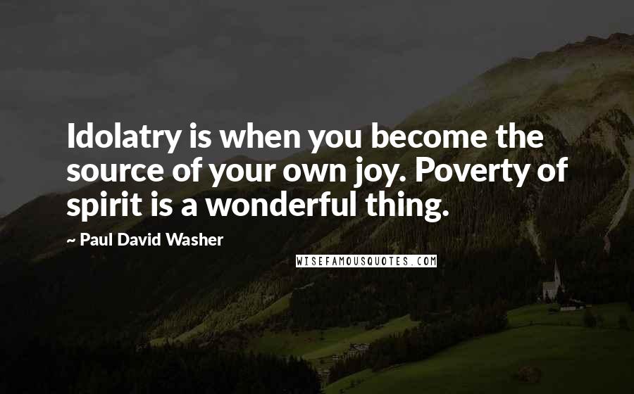 Paul David Washer Quotes: Idolatry is when you become the source of your own joy. Poverty of spirit is a wonderful thing.